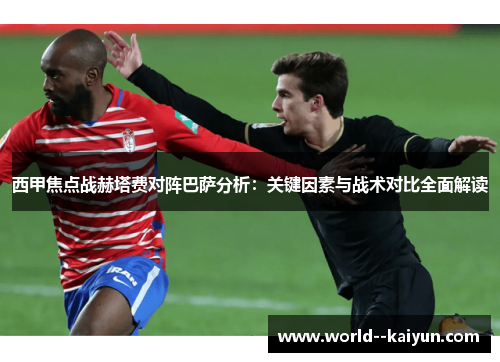 西甲焦点战赫塔费对阵巴萨分析:关键因素与战术对比全面解读 西甲焦点战赫塔费对阵巴萨分析:关键因素与战术对比全面解读