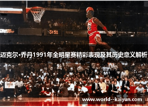 迈克尔·乔丹1991年全明星赛精彩表现及其历史意义解析 迈克尔·乔丹1991年全明星赛精彩表现及其历史意义解析