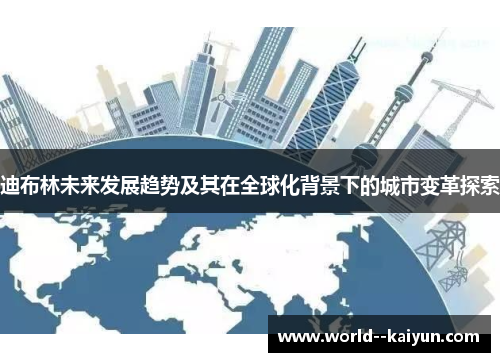 迪布林未来发展趋势及其在全球化背景下的城市变革探索 迪布林未来发展趋势及其在全球化背景下的城市变革探索