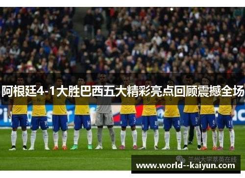 阿根廷4-1大胜巴西五大精彩亮点回顾震撼全场