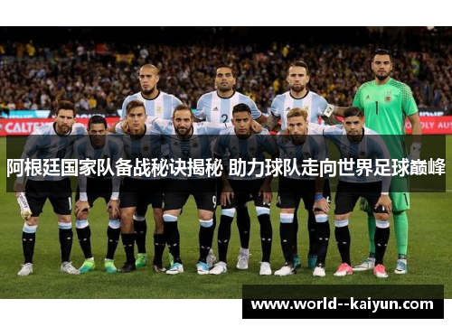 阿根廷国家队备战秘诀揭秘 助力球队走向世界足球巅峰 阿根廷国家队备战秘诀揭秘 助力球队走向世界足球巅峰