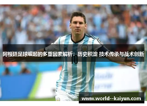 阿根廷足球崛起的多重因素解析：历史积淀 技术传承与战术创新