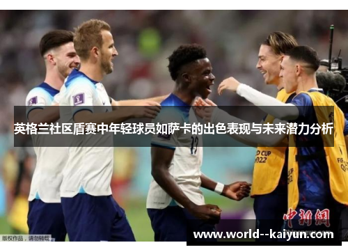 英格兰社区盾赛中年轻球员如萨卡的出色表现与未来潜力分析 英格兰社区盾赛中年轻球员如萨卡的出色表现与未来潜力分析