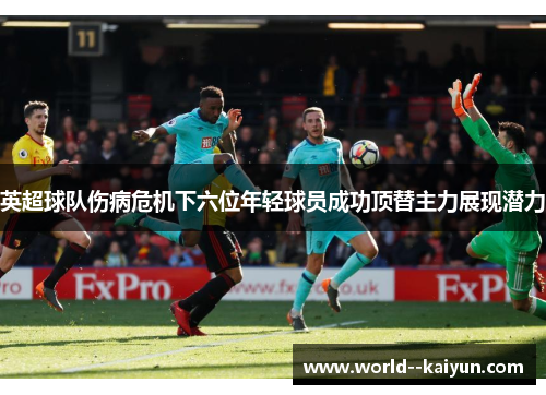 英超球队伤病危机下六位年轻球员成功顶替主力展现潜力 英超球队伤病危机下六位年轻球员成功顶替主力展现潜力