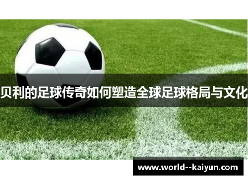 贝利的足球传奇如何塑造全球足球格局与文化