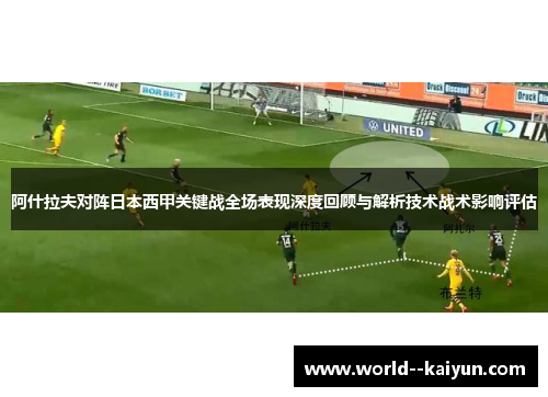 阿什拉夫对阵日本西甲关键战全场表现深度回顾与解析技术战术影响评估