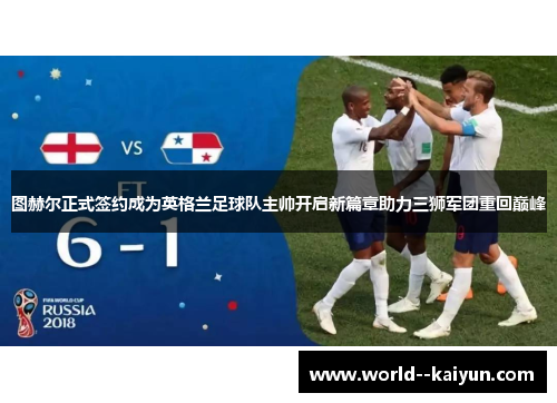 图赫尔正式签约成为英格兰足球队主帅开启新篇章助力三狮军团重回巅峰