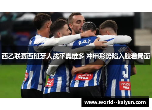 西乙联赛西班牙人战平奥维多 冲甲形势陷入胶着局面