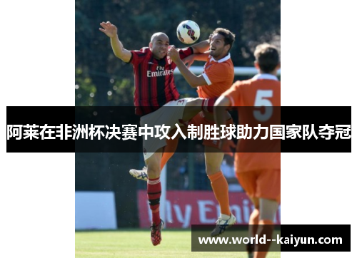 阿莱在非洲杯决赛中攻入制胜球助力国家队夺冠