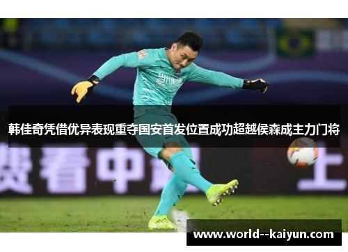 韩佳奇凭借优异表现重夺国安首发位置成功超越侯森成主力门将