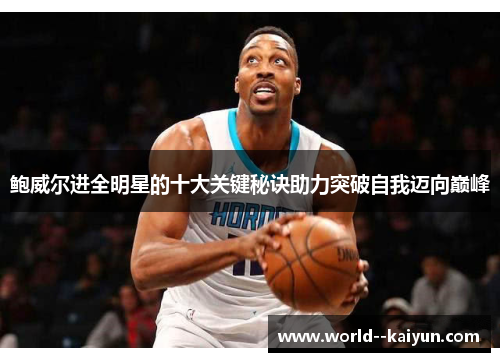 鲍威尔进全明星的十大关键秘诀助力突破自我迈向巅峰