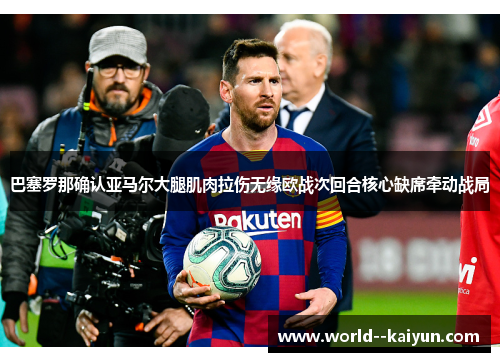 巴塞罗那确认亚马尔大腿肌肉拉伤无缘欧战次回合核心缺席牵动战局 巴塞罗那确认亚马尔大腿肌肉拉伤无缘欧战次回合核心缺席牵动战局